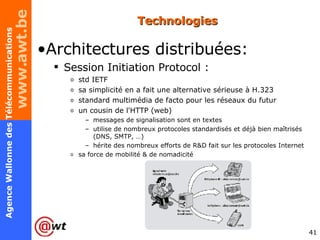 Technologies Architectures distribuées: Session Initiation Protocol :  std IETF sa simplicité en a fait une alternative sérieuse à H.323 standard multimédia de facto pour les réseaux du futur un cousin de l'HTTP (web) messages de signalisation sont en textes utilise de nombreux protocoles standardisés et déjà bien maîtrisés (DNS, SMTP, …) hérite des nombreux efforts de R&D fait sur les protocoles Internet sa force de mobilité & de nomadicité 