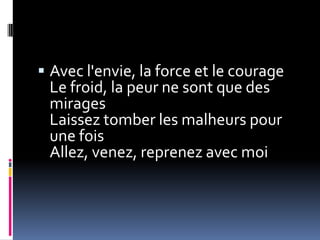  Avec l'envie, la force et le courage
 Le froid, la peur ne sont que des
 mirages
 Laissez tomber les malheurs pour
 une fois
 Allez, venez, reprenez avec moi
 