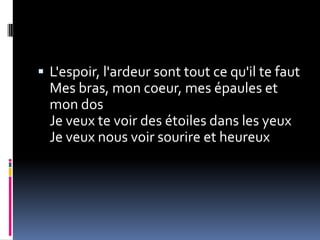 L'espoir, l'ardeur sont tout ce qu'il te faut
  Mes bras, mon coeur, mes épaules et
  mon dos
  Je veux te voir des étoiles dans les yeux
  Je veux nous voir sourire et heureux
 