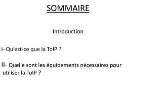 SOMMAIRE
I- Qu’est-ce que la ToIP ?
II- Quelle sont les équipements nécessaires pour
utiliser la ToIP ?
Introduction
 