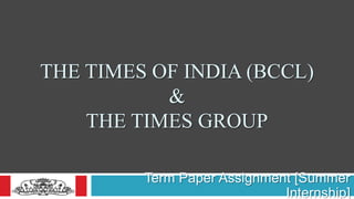 THE TIMES OF INDIA (BCCL)
           &
    THE TIMES GROUP

         Term Paper Assignment [Summer
                             Internship]
 