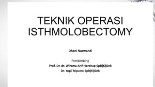 TEKNIK OPERASI
ISTHMOLOBECTOMY
Dhani Nuswandi
Pembimbing
Prof. Dr. dr. Wirsma Arif Harahap SpB(K)Onk
Dr. Yopi Triputra SpB(K)Onk
 
