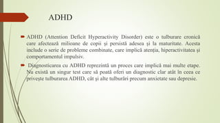 ADHD
 ADHD (Attention Deficit Hyperactivity Disorder) este o tulburare cronică
care afectează milioane de copii și persis...