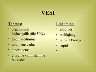 VESI Tähtsus: organismile hädavajalik (üle 50%), toidu seedimine, toitainete vedu, ainevahetus, elusaine valmistamine rakkudes. Leidumine: joogivesi mahlajoogid puu- ja köögivili supid … 