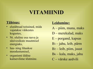 VITAMIINID Tähtsus: elutähtsad toitained, mida vajatakse väikestes kogustes, Nt. oluline osa rasva ja süsivesikute muutmisel  energiaks,  luu- ning lihaskoe moodustumisel, organismi üldise kaitsevõime tõstmine. Leidumine: A – piim, muna, maks D – merekalad, maks E – porgand, kapsas B 1   – jahu, leib, pärm B 2  – leib, piim, juust B 6  – kala, maks, jahu C – värske aedvili 