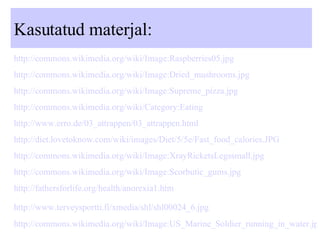 Kasutatud materjal: http://commons.wikimedia.org/wiki/Image:Raspberries05.jpg http://commons.wikimedia.org/wiki/Image:Dried_mushrooms.jpg   http://commons.wikimedia.org/wiki/Image:Supreme_pizza. jpg http://commons.wikimedia.org/wiki/Category:Eating   http://www.erro.de/03_attrappen/03_attrappen.html   http://diet.lovetoknow.com/wiki/images/Diet/5/5e/Fast_food_calories.JPG   http://commons.wikimedia.org/wiki/Image:XrayRicketsLegssmall.jpg   http://commons.wikimedia.org/wiki/Image:Scorbutic_gums.jpg   http://fathersforlife.org/health/anorexia1.htm   http://www.terveysportti.fi/xmedia/shl/shl00024_6.jpg   http://commons.wikimedia.org/wiki/Image:US_Marine_Soldier_running_in_water.jpg   