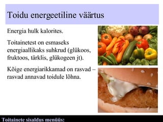 Toidu energeetiline väärtus Energia hulk kalorites. Toitainetest on esmaseks energiaallikaks suhkrud (glükoos, fruktoos, tärklis, glükogeen jt). Kõige energiarikkamad on rasvad – rasvad annavad toidule lõhna. Toitainete sisaldus menüüs:  http://www.ampser.ee/index.php?page=17   