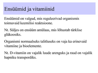 Ensüümid ja vitamiinid Ensüümid on valgud, mis reguleerivad organismis toimuvaid keemilisi reaktsioone. Nt. Süljes on ensüüm amülaas, mis lõhustab tärklise glükoosiks.  Organismi normaalseks talitluseks on vaja ka erinevaid vitamiine ja bioelemente. Nt. D-vitamiin on vajalik luude arenguks ja raud on vajalik hapniku transpordiks. 