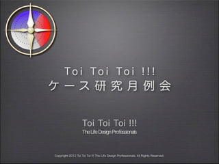 To i To i To i ! ! !
ケース 研 究 月 例 会


                    Toi Toi Toi !!!
                    The Life Design Professionals



Copyright 2012 Toi Toi Toi !!! The Life Design Professionals. All Rights Reserved.
 