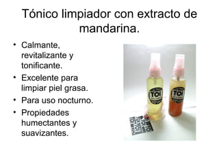 Tónico limpiador con extracto de
mandarina.
• Calmante,
revitalizante y
tonificante.
• Excelente para
limpiar piel grasa.
• Para uso nocturno.
• Propiedades
humectantes y
suavizantes.
 
