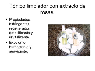 Tónico limpiador con extracto de
rosas.
• Propiedades
astringentes,
regenerador,
detoxificante y
revitalizante.
• Excelente
humectante y
suavizante.
 