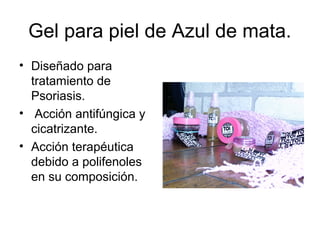 Gel para piel de Azul de mata.
• Diseñado para
tratamiento de
Psoriasis.
• Acción antifúngica y
cicatrizante.
• Acción terapéutica
debido a polifenoles
en su composición.
 