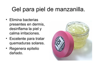Gel para piel de manzanilla.
• Elimina bacterias
presentes en dermis,
desinflama la piel y
calma irritaciones.
• Excelente para tratar
quemaduras solares.
• Regenera epitelio
dañado.
 