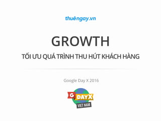 GROWTH
Google Day X 2016
TỐIƯU QUÁTRÌNHTHUHÚTKHÁCHHÀNG
 