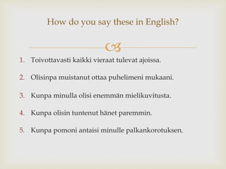 How do you say these in English? 
 
1. Toivottavasti kaikki vieraat tulevat ajoissa. 
2. Olisinpa muistanut ottaa puhelimeni mukaani. 
3. Kunpa minulla olisi enemmän mielikuvitusta. 
4. Kunpa olisin tuntenut hänet paremmin. 
5. Kunpa pomoni antaisi minulle palkankorotuksen. 
 