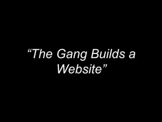 “The Gang Builds a
Website”
 