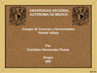 UNIVERSIDAD NACIONAL
AUTONOMA DE MEXICO
Colegio de Ciencias y Humanidades
Plantel Vallejo
Por
Christian Hernandez Pluma
Grupo
608
 
