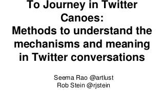 To Journey in Twitter
Canoes:
Methods to understand the
mechanisms and meaning
in Twitter conversations
Seema Rao @artlust
Rob Stein @rjstein
 