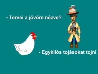 - Egykilós tojásokat tojni . - Tervei a jövőre nézve? 
