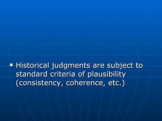 Historical judgments are subject to standard criteria of plausibility (consistency, coherence, etc.) 