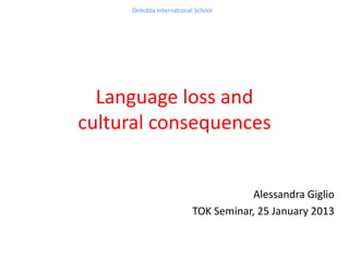 Deledda International School




  Language loss and
cultural consequences


                                     Alessandra Giglio
                          TOK Seminar, 25 January 2013
 