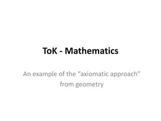 ToK - Mathematics
An example of the “axiomatic approach”
from geometry

 
