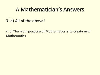 A Mathematician’s Answers3. d) All of the above!4. c) The main purpose of Mathematics is to create new Mathematics