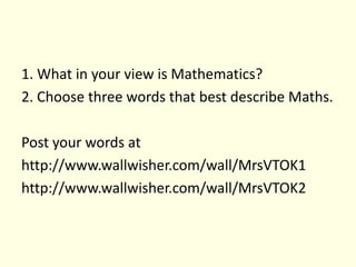1. What in your view is Mathematics?2. Choose three words that best describe Maths. Post your words at http://www.wallwisher.com/wall/MrsVTOK1http://www.wallwisher.com/wall/MrsVTOK2