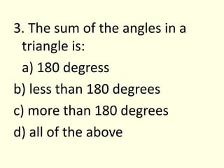 3. The sum of the angles in a triangle is:	a) 180 degressb) less than 180 degreesc) more than 180 degreesd) all of the above