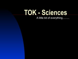 TOK - Sciences A little bit of everything…….. 