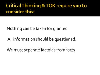 Critical Thinking & TOK require you to consider this: Nothing can be taken for granted  All information should be questioned.  We must separate factoids from facts 