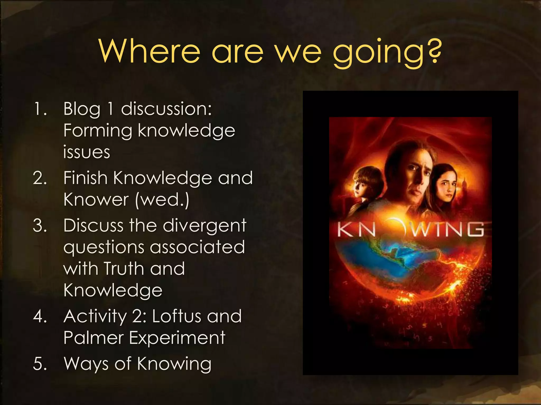 Where are we going?
1. Blog 1 discussion:
   Forming knowledge
   issues
2. Finish Knowledge and
   Knower (wed.)
3. Discuss the divergent
   questions associated
   with Truth and
   Knowledge
4. Activity 2: Loftus and
   Palmer Experiment
5. Ways of Knowing
 