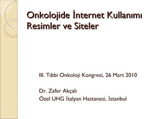 Onkolojide İnternet Kullanımı Resimler ve Siteler III. Tıbbi Onkoloji Kongresi, 26 Mart 2010 Dr. Zafer Akçalı Özel UHG İtalyan Hastanesi, İstanbul 