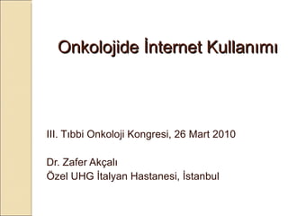 Onkolojide İnternet Kullanımı III. Tıbbi Onkoloji Kongresi, 26 Mart 2010 Dr. Zafer Akçalı Özel UHG İtalyan Hastanesi, İstanbul  