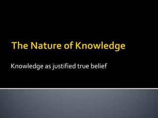 The Nature of Knowledge,[object Object],Knowledge as justified true belief,[object Object]