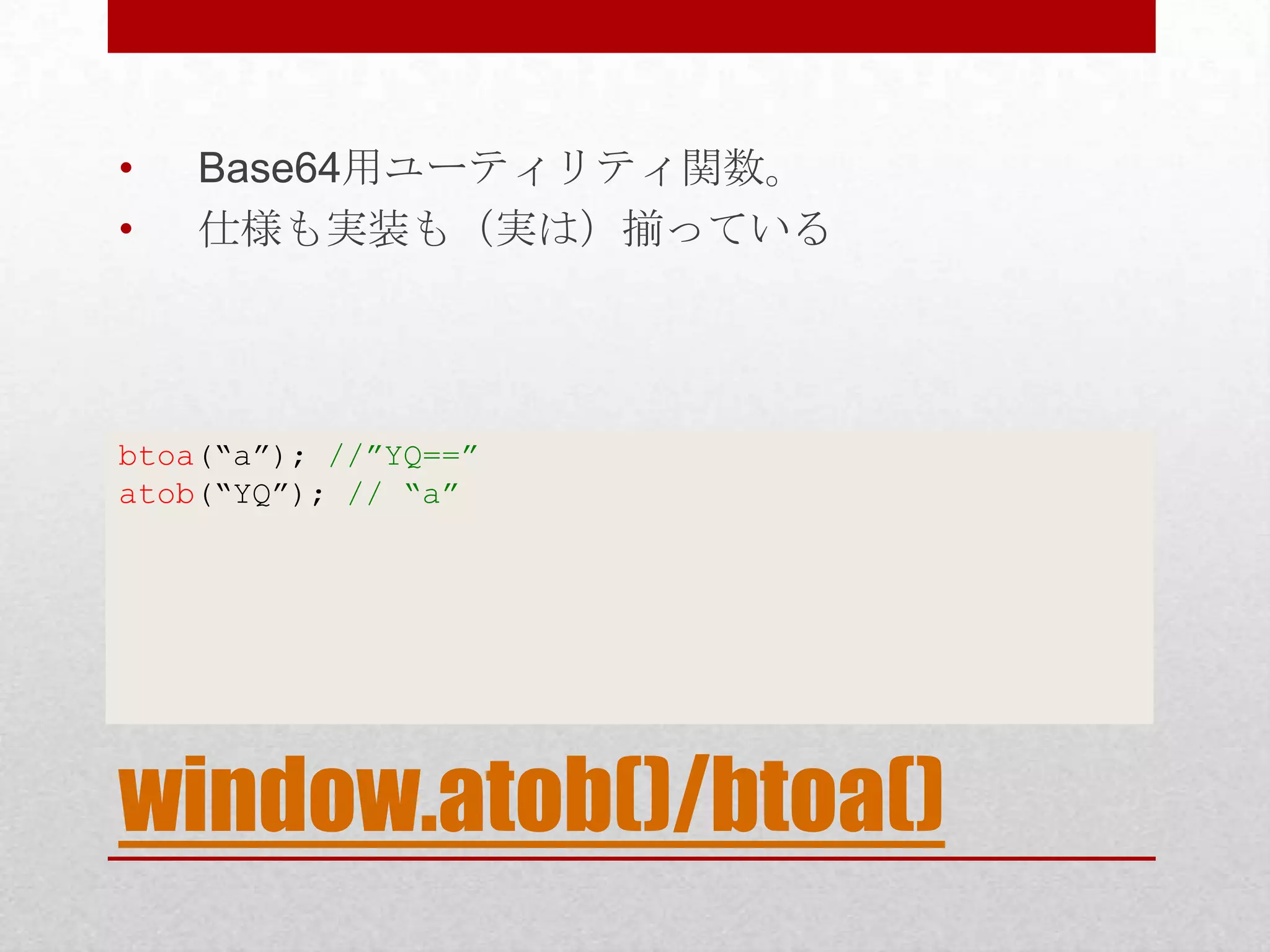 • Base64用ユーティリティ関数。 • 仕様も実装も（実は）揃っている btoa(“a”); //”YQ==” atob(“YQ”); // “a” window.atob()/btoa() 