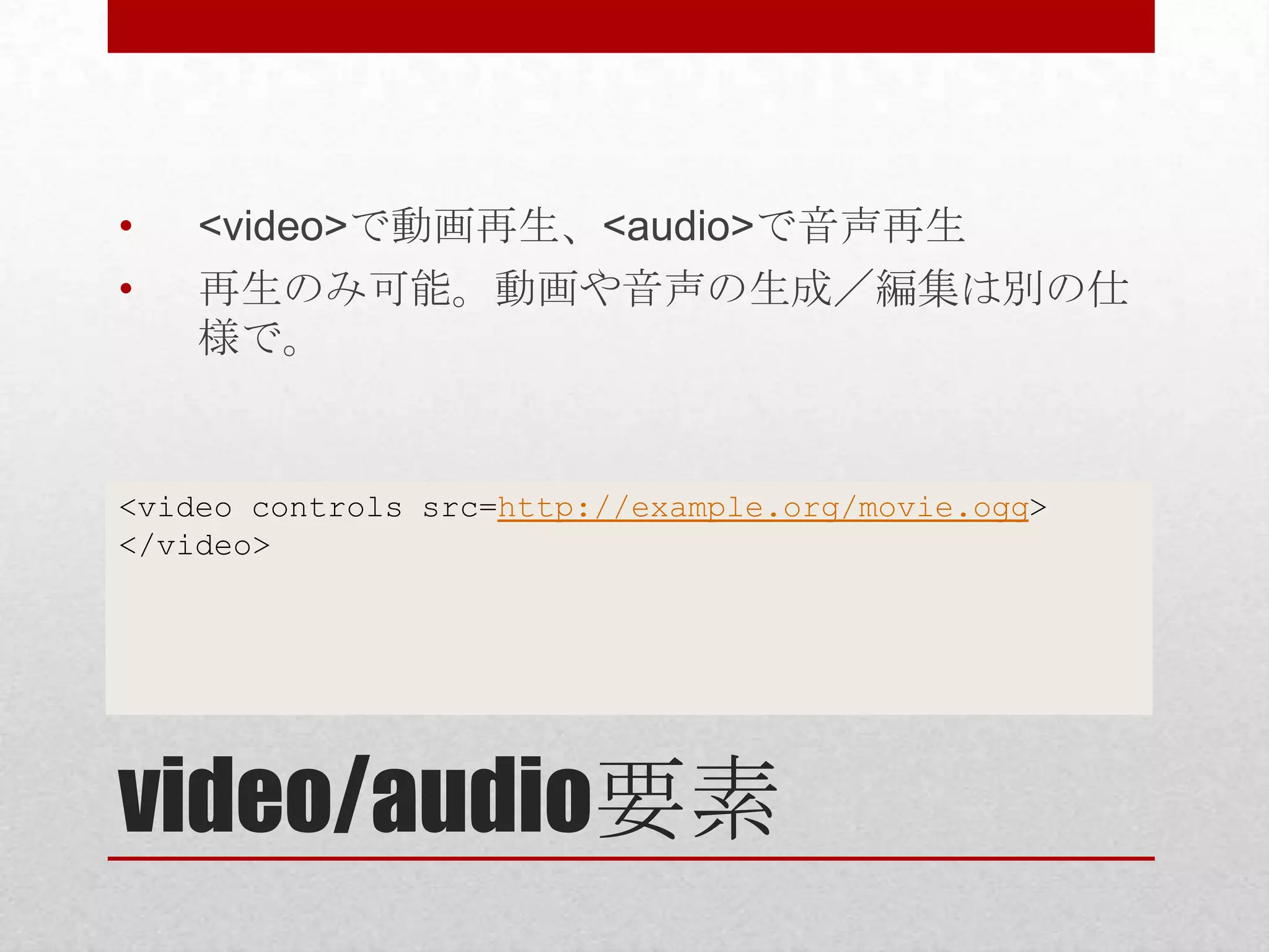 • <video>で動画再生、<audio>で音声再生 • 再生のみ可能。動画や音声の生成／編集は別の仕 様で。 <video controls src=http://example.org/movie.ogg> </video> video/audio要素 