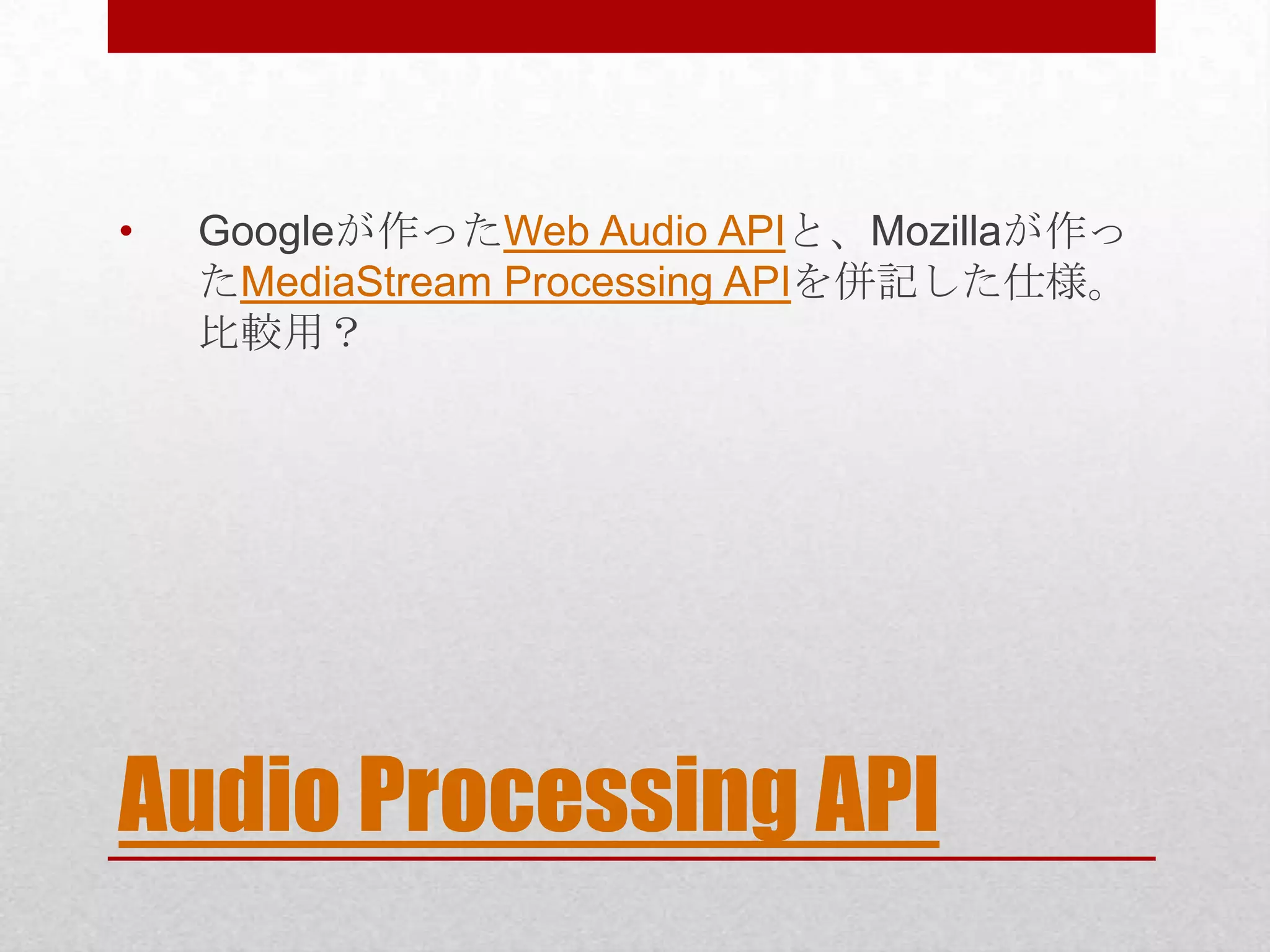 • Googleが作ったWeb Audio APIと、Mozillaが作っ たMediaStream Processing APIを併記した仕様。 比較用？ Audio Processing API 