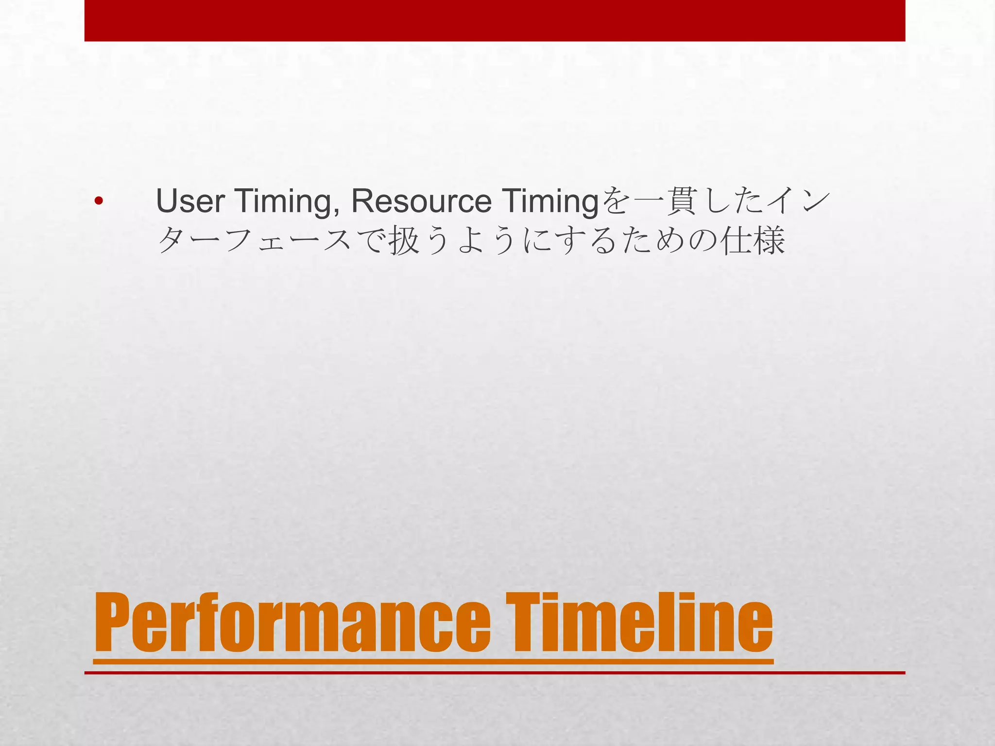 • User Timing, Resource Timingを一貫したイン ターフェースで扱うようにするための仕様 Performance Timeline 