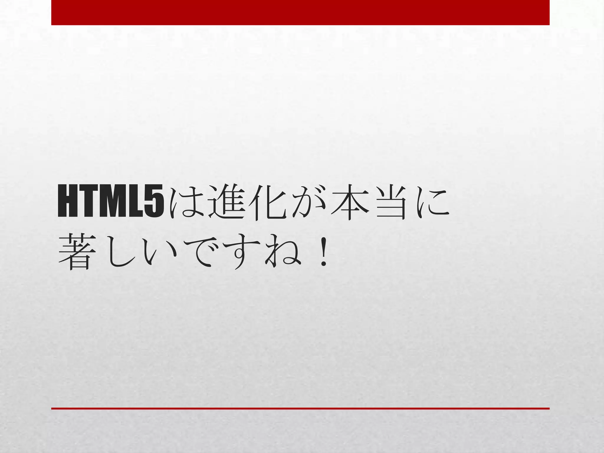 HTML5は進化が本当に 著しいですね！ 