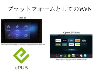 プラットフォームとしてのWeb
http://fureidofort.blogspot.jp/2012/04/tizen-10-ivi-preview-on-exopc-photos.html
Tizen IVI
Opera TV Store
http://japanese.engadget.com/2011/09/08/opera-tv/
 