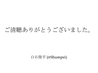 ご清聴ありがとうございました。
白石俊平 (@Shumpei)
 