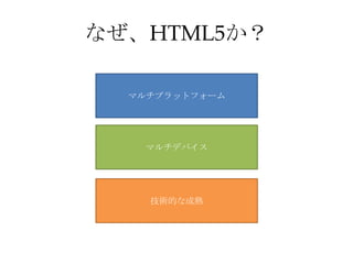なぜ、HTML5か？
マルチプラットフォーム
マルチデバイス
技術的な成熟
 
