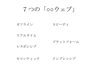 ７つの「○○ウェブ」
オフライン
リアルタイム
スピーディ
レスポンシブ
インプレッシブ
プラットフォーム
セマンティック
 