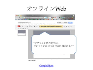 オフラインWeb
"オフライン時の変更は、
オンラインに戻った時に同期されます"
Google Slides
 