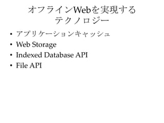 オフラインWebを実現する
テクノロジー
• アプリケーションキャッシュ
• Web Storage
• Indexed Database API
• File API
 