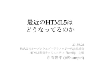 最近のHTML5は
どうなってるのか
2013/5/24
株式会社オープンウェブ・テクノロジー代表取締役
HTML5開発者コミュニティ「html5j」 主催
白石俊平 (@Shumpei)
 
