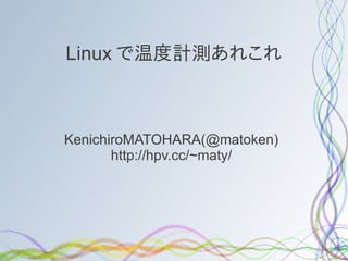 Linux で温度計測あれこれ



KenichiroMATOHARA(@matoken)
       http://hpv.cc/~maty/
 