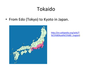 Tokaido	
•  From	
  Edo	
  (Tokyo)	
  to	
  Kyoto	
  in	
  Japan.	
  
hNp://en.wikipedia.org/wiki/T
%C5%8Dkaid%C5%8D_(region)	
  
	
 