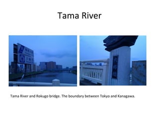 Tama	
  River	
Tama	
  River	
  and	
  Rokugo	
  bridge.	
  The	
  boundary	
  between	
  Tokyo	
  and	
  Kanagawa.	
  	
 